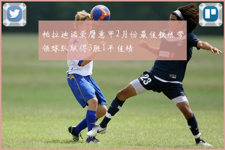 帕拉迪诺荣膺意甲2月份最佳教练带领球队取得3胜1平佳绩
