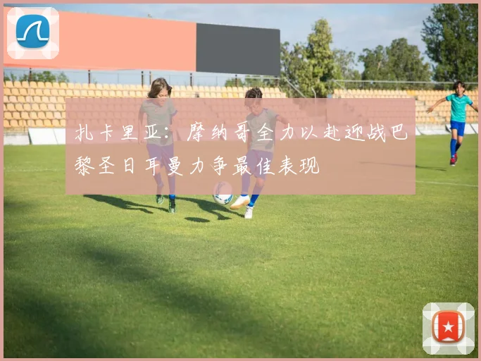 扎卡里亚：摩纳哥全力以赴迎战巴黎圣日耳曼力争最佳表现