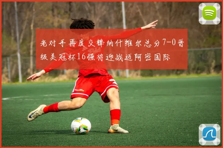 老对手再度交锋纳什维尔总分7-0晋级美冠杯16强将迎战迈阿密国际