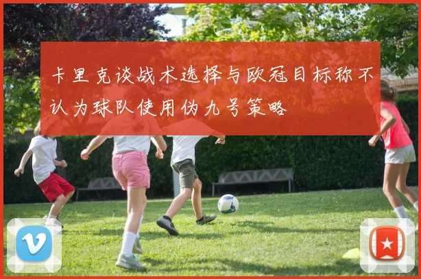 卡里克谈战术选择与欧冠目标称不认为球队使用伪九号策略