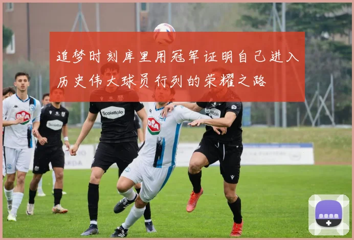 追梦时刻库里用冠军证明自己进入历史伟大球员行列的荣耀之路