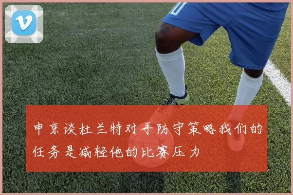 申京谈杜兰特对手防守策略我们的任务是减轻他的比赛压力
