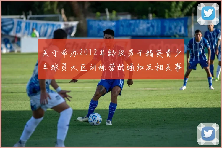 关于举办2012年龄段男子精英青少年球员大区训练营的通知及相关事项说明