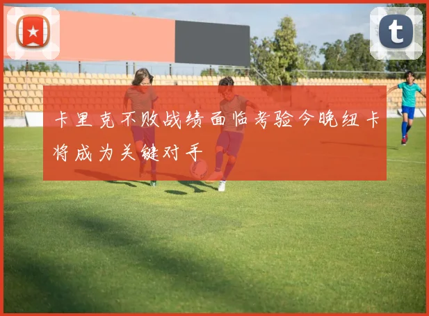 卡里克不败战绩面临考验今晚纽卡将成为关键对手