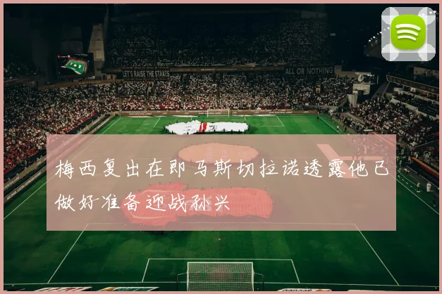 梅西复出在即马斯切拉诺透露他已做好准备迎战孙兴慜
