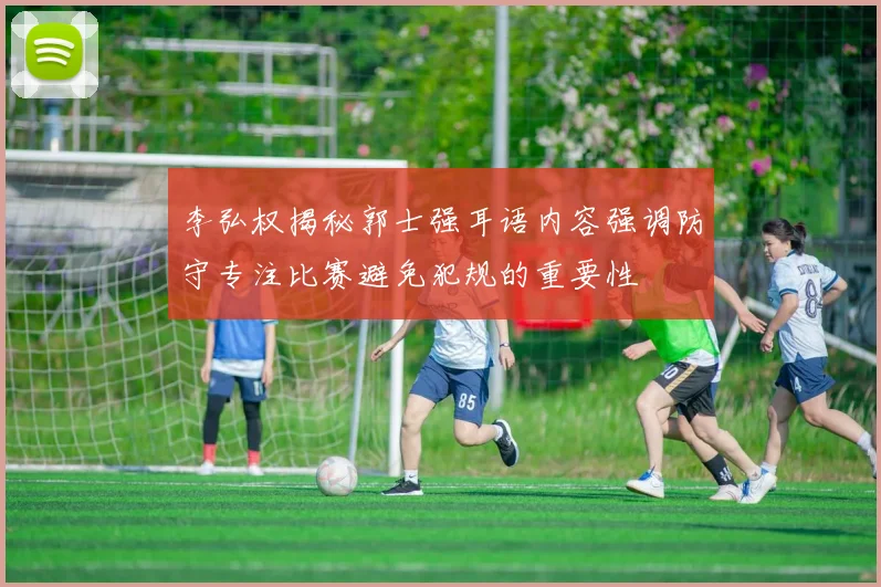 李弘权揭秘郭士强耳语内容强调防守专注比赛避免犯规的重要性