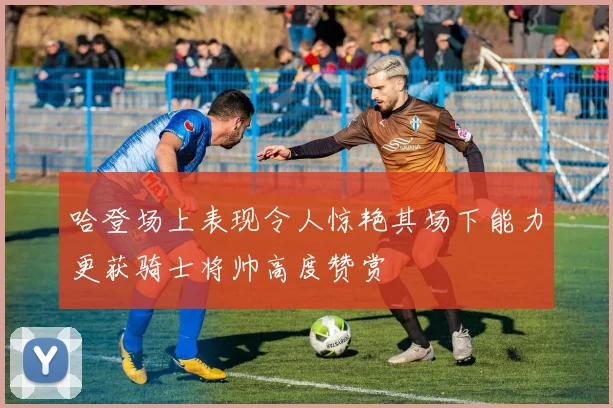 哈登场上表现令人惊艳其场下能力更获骑士将帅高度赞赏
