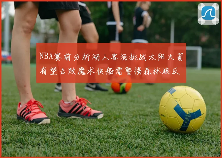NBA赛前分析湖人客场挑战太阳火箭有望击败魔术快船需警惕森林狼反击