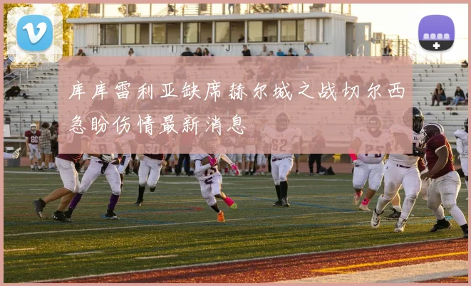 库库雷利亚缺席赫尔城之战切尔西急盼伤情最新消息