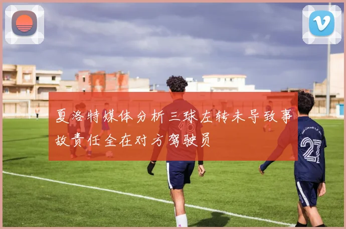 夏洛特媒体分析三球左转未导致事故责任全在对方驾驶员