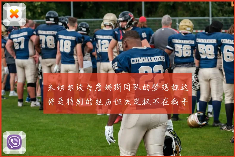 米切尔谈与詹姆斯同队的梦想称这将是特别的经历但决定权不在我手中