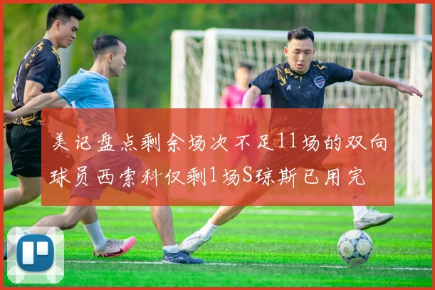 美记盘点剩余场次不足11场的双向球员西索科仅剩1场S琼斯已用完