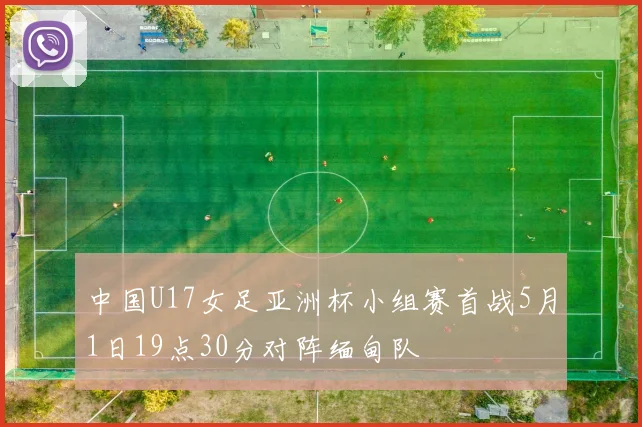 中国U17女足亚洲杯小组赛首战5月1日19点30分对阵缅甸队