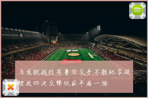 马竞欧战对布鲁日交手不胜纪录延续近四次交锋仅获平局一场