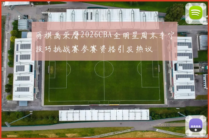 蒋祺禹荣膺2026CBA全明星周末李宁技巧挑战赛参赛资格引发热议