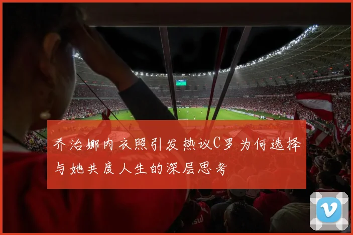 乔治娜内衣照引发热议C罗为何选择与她共度人生的深层思考