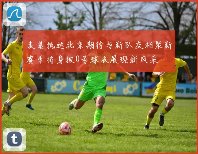 麦基抵达北京期待与新队友相聚新赛季将身披0号球衣展现新风采