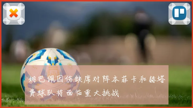 姆巴佩因伤缺席对阵本菲卡和赫塔费球队将面临重大挑战