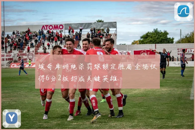 埃奇库姆绝杀罚球锁定胜局全场仅得6分2板却成关键英雄