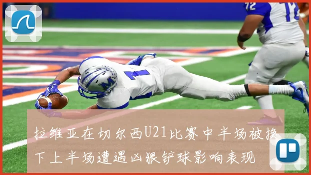 拉维亚在切尔西U21比赛中半场被换下上半场遭遇凶狠铲球影响表现